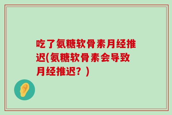 吃了氨糖软骨素月经推迟(氨糖软骨素会导致月经推迟?)-第1张图片-氨糖科普网 吃了氨糖软骨素月经推迟(氨糖软骨素会导致月经推迟?)-第1张图片-氨糖科普网