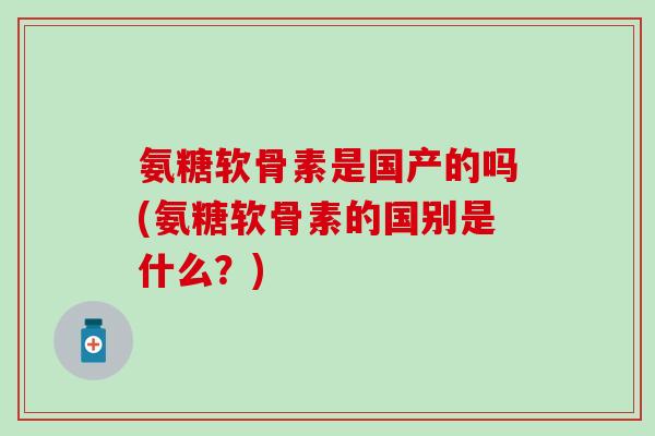 氨糖软骨素是国产的吗(氨糖软骨素的国别是什么？)-第1张图片-氨糖科普网