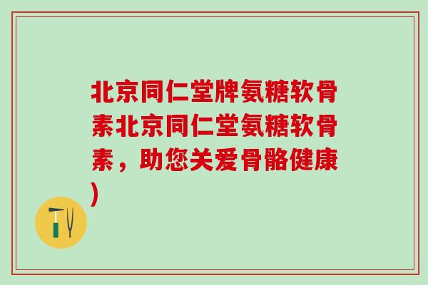 北京同仁堂牌氨糖软骨素北京同仁堂氨糖软骨素,助您关爱骨骼健康)-第1张图片-氨糖科普网 北京同仁堂牌氨糖软骨素北京同仁堂氨糖软骨素,助您关爱骨骼健康)-第1张图片-氨糖科普网