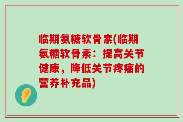 临期氨糖软骨素(临期氨糖软骨素：提高关节健康，降低关节疼痛的营养补充品)-第1张图片-氨糖科普网