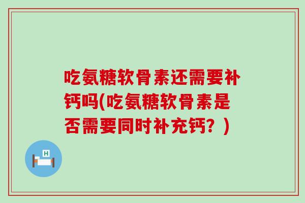 吃氨糖软骨素还需要补钙吗(吃氨糖软骨素是否需要同时补充钙?)-第1张图片-氨糖科普网 吃氨糖软骨素还需要补钙吗(吃氨糖软骨素是否需要同时补充钙?)-第1张图片-氨糖科普网