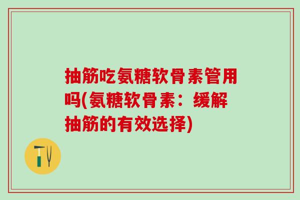 抽筋吃氨糖软骨素管用吗(氨糖软骨素:缓解抽筋的有效选择)-第1张图片-氨糖科普网 抽筋吃氨糖软骨素管用吗(氨糖软骨素:缓解抽筋的有效选择)-第1张图片-氨糖科普网