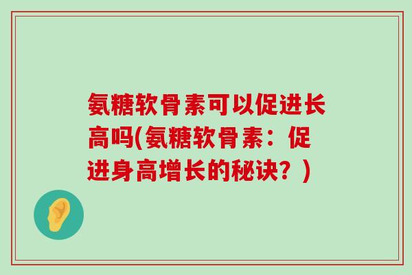 氨糖软骨素可以促进长高吗(氨糖软骨素:促进身高增长的秘诀?)-第1张图片-氨糖科普网 氨糖软骨素可以促进长高吗(氨糖软骨素:促进身高增长的秘诀?)-第1张图片-氨糖科普网