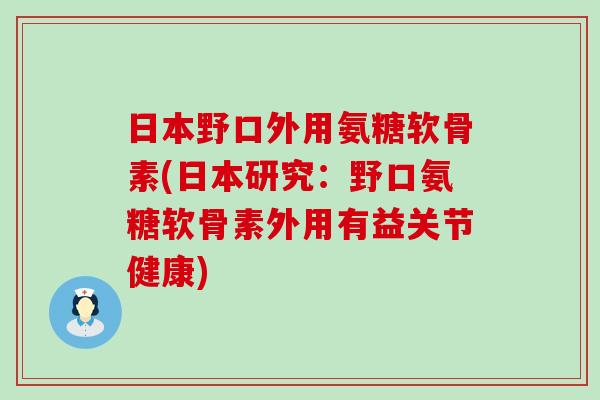 日本野口外用氨糖软骨素(日本研究:野口氨糖软骨素外用有益关节健康)-第1张图片-氨糖科普网 日本野口外用氨糖软骨素(日本研究:野口氨糖软骨素外用有益关节健康)-第1张图片-氨糖科普网