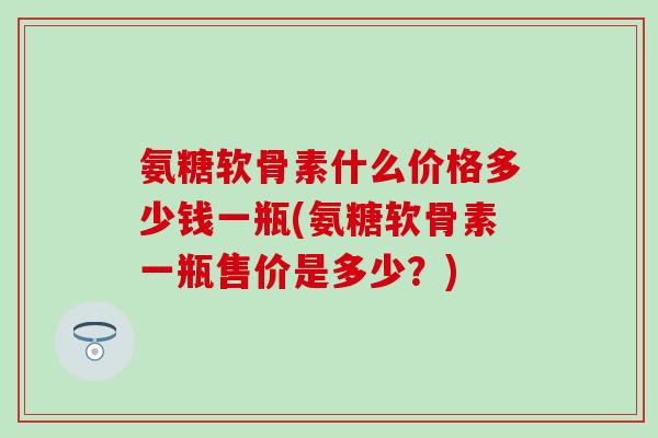氨糖软骨素什么价格多少钱一瓶(氨糖软骨素一瓶售价是多少？)-第1张图片-氨糖科普网