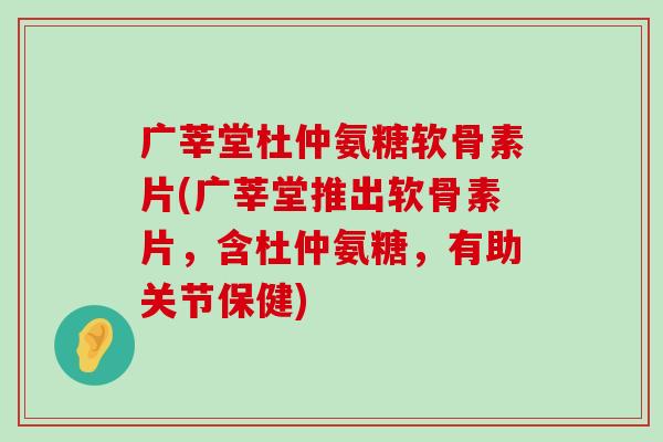 广莘堂杜仲氨糖软骨素片(广莘堂推出软骨素片，含杜仲氨糖，有助关节保健)-第1张图片-氨糖科普网