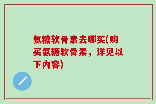 氨糖软骨素去哪买(购买氨糖软骨素,详见以下内容)-第1张图片-氨糖科普网 氨糖软骨素去哪买(购买氨糖软骨素,详见以下内容)-第1张图片-氨糖科普网