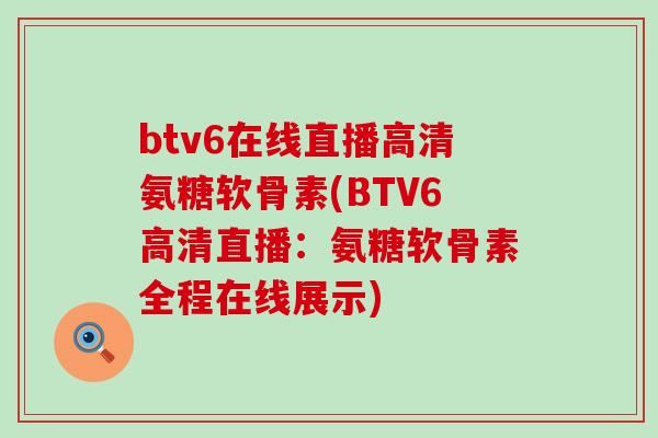 btv6在线直播高清氨糖软骨素(BTV6高清直播：氨糖软骨素全程在线展示)-第1张图片-氨糖科普网