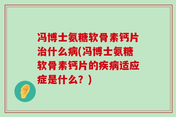 冯博士氨糖软骨素钙片治什么病(冯博士氨糖软骨素钙片的疾病适应症是什么？)-第1张图片-氨糖科普网