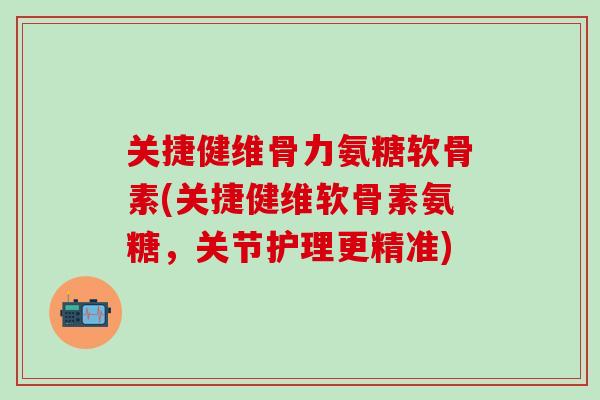 关捷健维骨力氨糖软骨素(关捷健维软骨素氨糖，关节护理更精准)-第1张图片-氨糖科普网