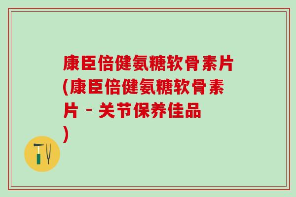 康臣倍健氨糖软骨素片(康臣倍健氨糖软骨素片 - 关节保养佳品)-第1张图片-氨糖科普网 康臣倍健氨糖软骨素片(康臣倍健氨糖软骨素片 - 关节保养佳品)-第1张图片-氨糖科普网