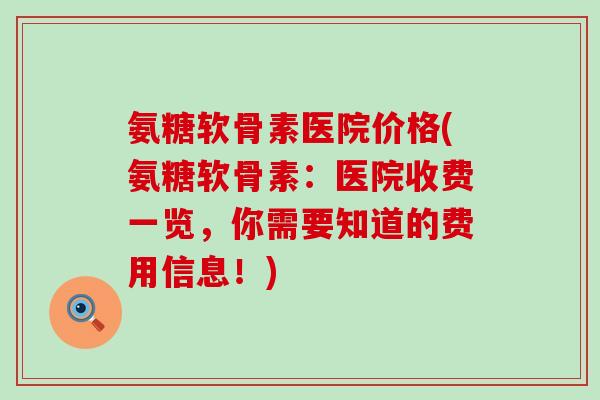 氨糖软骨素医院价格(氨糖软骨素：医院收费一览，你需要知道的费用信息！)-第1张图片-氨糖科普网