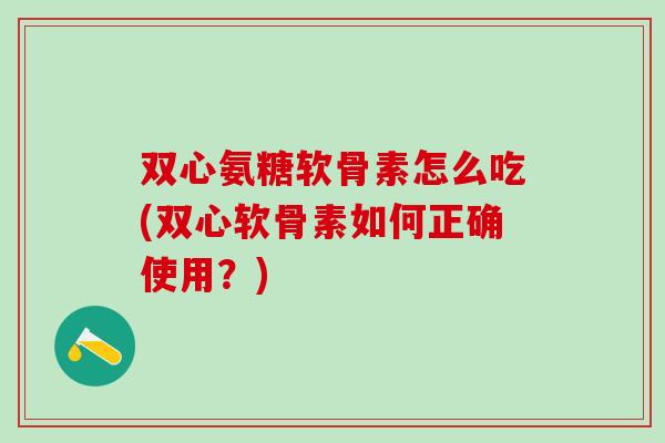 双心氨糖软骨素怎么吃(双心软骨素如何正确使用?)-第1张图片-氨糖科普网 双心氨糖软骨素怎么吃(双心软骨素如何正确使用?)-第1张图片-氨糖科普网