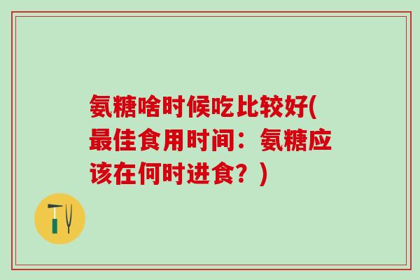 氨糖啥时候吃比较好(最佳食用时间:氨糖应该在何时进食?)-第1张图片-氨糖科普网 氨糖啥时候吃比较好(最佳食用时间:氨糖应该在何时进食?)-第1张图片-氨糖科普网