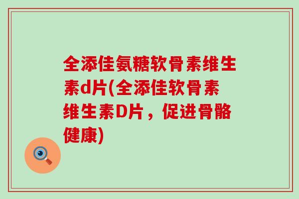 全添佳氨糖软骨素维生素d片(全添佳软骨素维生素D片，促进骨骼健康)-第1张图片-氨糖科普网