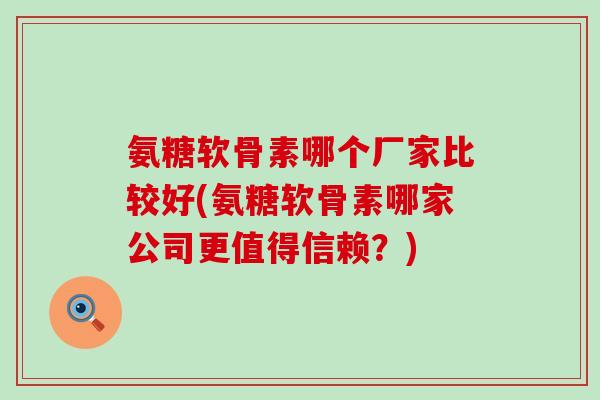 氨糖软骨素哪个厂家比较好(氨糖软骨素哪家公司更值得信赖?)-第1张图片-氨糖科普网 氨糖软骨素哪个厂家比较好(氨糖软骨素哪家公司更值得信赖?)-第1张图片-氨糖科普网