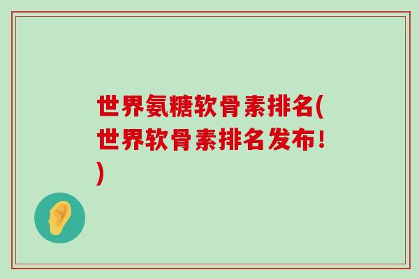 世界氨糖软骨素排名(世界软骨素排名发布！)-第1张图片-氨糖科普网