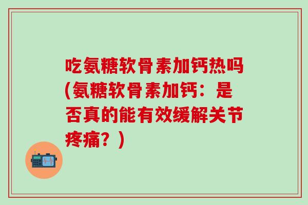 吃氨糖软骨素加钙热吗(氨糖软骨素加钙:是否真的能有效缓解关节疼痛?)-第1张图片-氨糖科普网 吃氨糖软骨素加钙热吗(氨糖软骨素加钙:是否真的能有效缓解关节疼痛?)-第1张图片-氨糖科普网