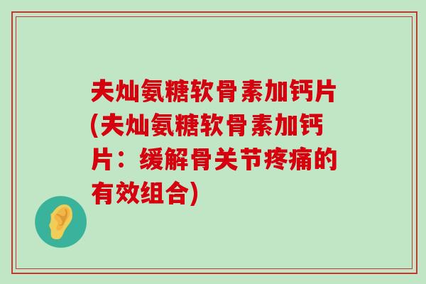 夫灿氨糖软骨素加钙片(夫灿氨糖软骨素加钙片:缓解骨关节疼痛的有效组合)-第1张图片-氨糖科普网 夫灿氨糖软骨素加钙片(夫灿氨糖软骨素加钙片:缓解骨关节疼痛的有效组合)-第1张图片-氨糖科普网