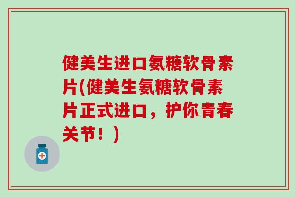 健美生进口氨糖软骨素片(健美生氨糖软骨素片正式进口,护你青春关节!)-第1张图片-氨糖科普网 健美生进口氨糖软骨素片(健美生氨糖软骨素片正式进口,护你青春关节!)-第1张图片-氨糖科普网