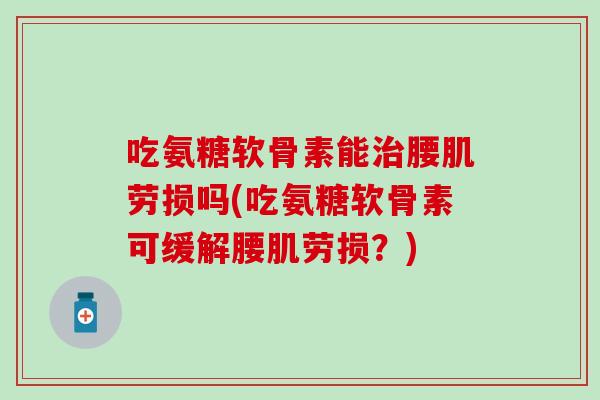 吃氨糖软骨素能治腰肌劳损吗(吃氨糖软骨素可缓解腰肌劳损?)-第1张图片-氨糖科普网 吃氨糖软骨素能治腰肌劳损吗(吃氨糖软骨素可缓解腰肌劳损?)-第1张图片-氨糖科普网