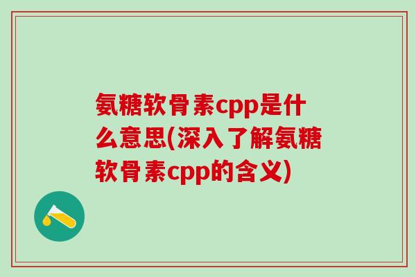 氨糖软骨素cpp是什么意思(深入了解氨糖软骨素cpp的含义)-第1张图片-氨糖科普网 氨糖软骨素cpp是什么意思(深入了解氨糖软骨素cpp的含义)-第1张图片-氨糖科普网