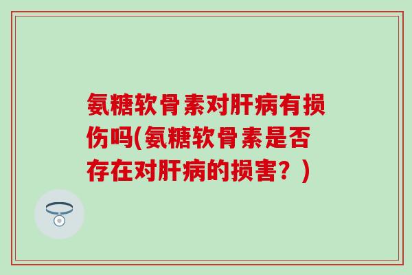 氨糖软骨素对肝病有损伤吗(氨糖软骨素是否存在对肝病的损害?)-第1张图片-氨糖科普网 氨糖软骨素对肝病有损伤吗(氨糖软骨素是否存在对肝病的损害?)-第1张图片-氨糖科普网