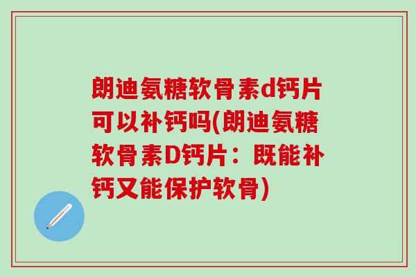 朗迪氨糖软骨素d钙片可以补钙吗(朗迪氨糖软骨素D钙片:既能补钙又能保护软骨)-第1张图片-氨糖科普网 朗迪氨糖软骨素d钙片可以补钙吗(朗迪氨糖软骨素D钙片:既能补钙又能保护软骨)-第1张图片-氨糖科普网