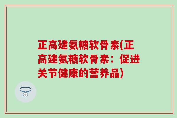 正高建氨糖软骨素(正高建氨糖软骨素：促进关节健康的营养品)-第1张图片-氨糖科普网