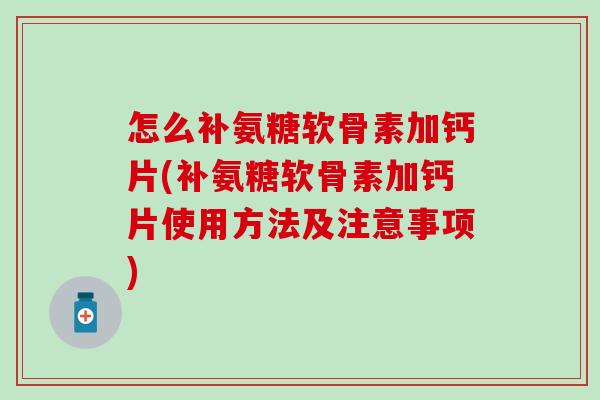 怎么补氨糖软骨素加钙片(补氨糖软骨素加钙片使用方法及注意事项)-第1张图片-氨糖科普网 怎么补氨糖软骨素加钙片(补氨糖软骨素加钙片使用方法及注意事项)-第1张图片-氨糖科普网