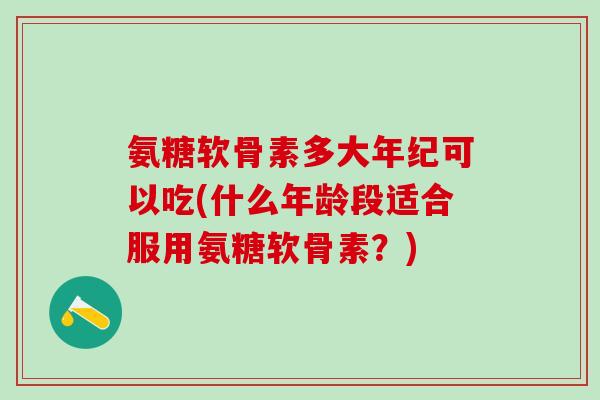 氨糖软骨素多大年纪可以吃(什么年龄段适合服用氨糖软骨素?)-第1张图片-氨糖科普网 氨糖软骨素多大年纪可以吃(什么年龄段适合服用氨糖软骨素?)-第1张图片-氨糖科普网