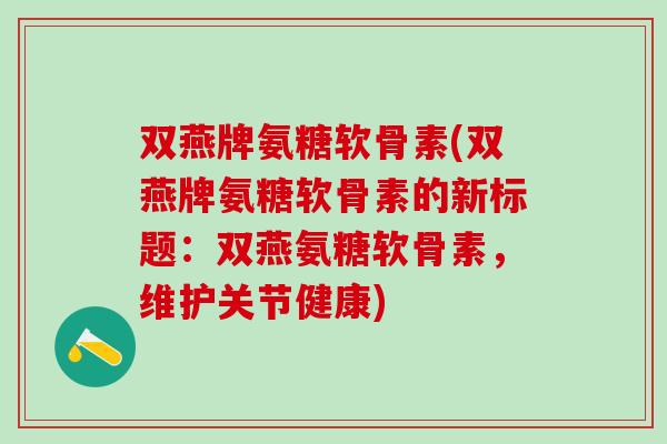 双燕牌氨糖软骨素(双燕牌氨糖软骨素的新标题：双燕氨糖软骨素，维护关节健康)-第1张图片-氨糖科普网