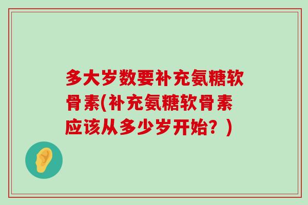 多大岁数要补充氨糖软骨素(补充氨糖软骨素应该从多少岁开始?)-第1张图片-氨糖科普网 多大岁数要补充氨糖软骨素(补充氨糖软骨素应该从多少岁开始?)-第1张图片-氨糖科普网