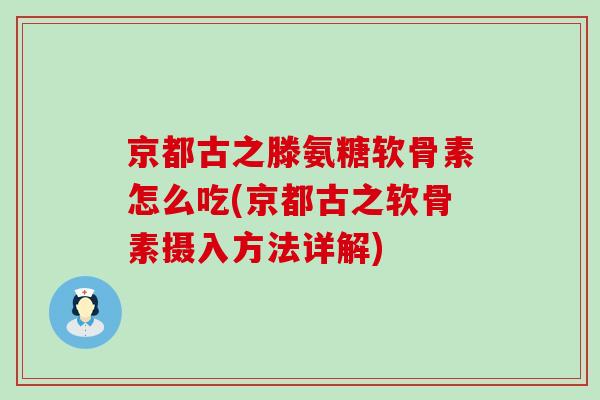 京都古之滕氨糖软骨素怎么吃(京都古之软骨素摄入方法详解)-第1张图片-氨糖科普网 京都古之滕氨糖软骨素怎么吃(京都古之软骨素摄入方法详解)-第1张图片-氨糖科普网