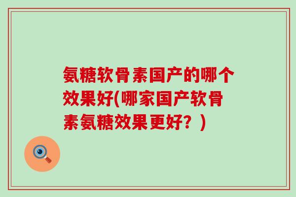 氨糖软骨素国产的哪个效果好(哪家国产软骨素氨糖效果更好?)-第1张图片-氨糖科普网 氨糖软骨素国产的哪个效果好(哪家国产软骨素氨糖效果更好?)-第1张图片-氨糖科普网