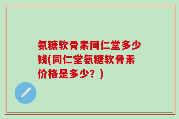 氨糖软骨素同仁堂多少钱(同仁堂氨糖软骨素价格是多少？)-第1张图片-氨糖科普网