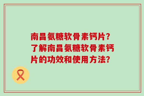 南昌氨糖软骨素钙片？了解南昌氨糖软骨素钙片的功效和使用方法？-第1张图片-氨糖科普网
