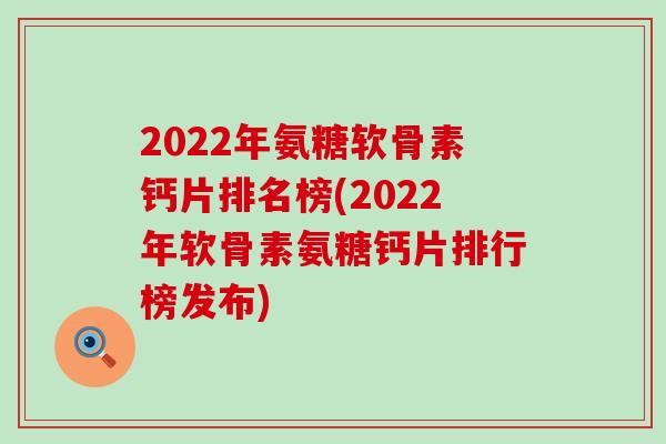 2022年氨糖软骨素钙片排名榜(2022年软骨素氨糖钙片排行榜发布)-第1张图片-氨糖科普网