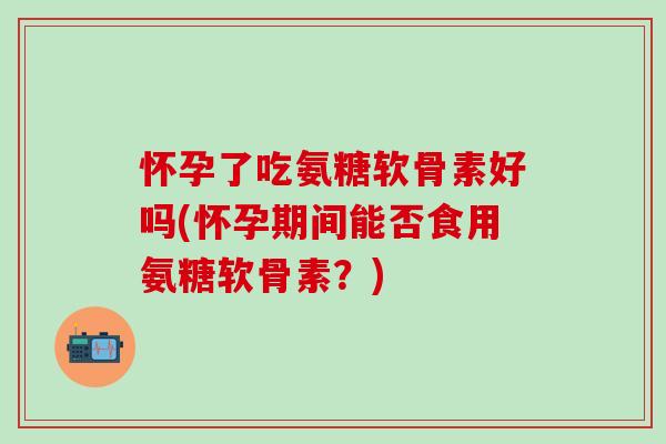 怀孕了吃氨糖软骨素好吗(怀孕期间能否食用氨糖软骨素?)-第1张图片-氨糖科普网 怀孕了吃氨糖软骨素好吗(怀孕期间能否食用氨糖软骨素?)-第1张图片-氨糖科普网