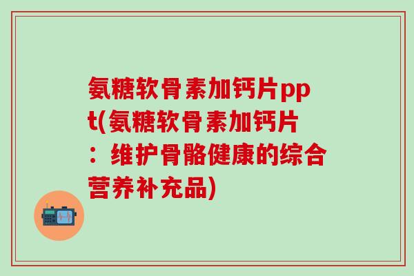 氨糖软骨素加钙片ppt(氨糖软骨素加钙片:维护骨骼健康的综合营养补充品)-第1张图片-氨糖科普网 氨糖软骨素加钙片ppt(氨糖软骨素加钙片:维护骨骼健康的综合营养补充品)-第1张图片-氨糖科普网