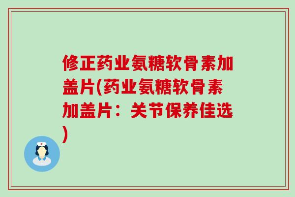 修正药业氨糖软骨素加盖片(药业氨糖软骨素加盖片：关节保养佳选)-第1张图片-氨糖科普网