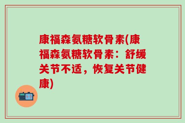 康福森氨糖软骨素(康福森氨糖软骨素:舒缓关节不适,恢复关节健康)-第1张图片-氨糖科普网 康福森氨糖软骨素(康福森氨糖软骨素:舒缓关节不适,恢复关节健康)-第1张图片-氨糖科普网