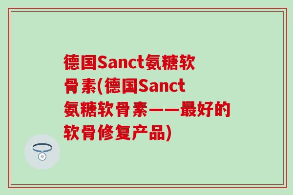 德国Sanct氨糖软骨素(德国Sanct氨糖软骨素——最好的软骨修复产品)-第1张图片-氨糖科普网 德国Sanct氨糖软骨素(德国Sanct氨糖软骨素——最好的软骨修复产品)-第1张图片-氨糖科普网