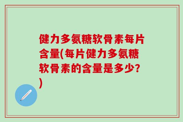 健力多氨糖软骨素每片含量(每片健力多氨糖软骨素的含量是多少？)-第1张图片-氨糖科普网