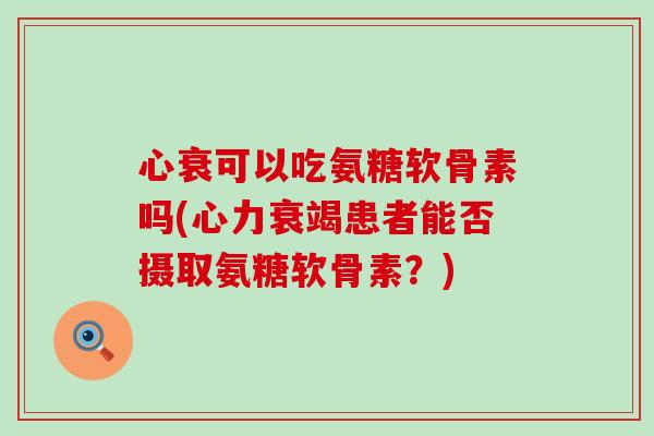 心衰可以吃氨糖软骨素吗(心力衰竭患者能否摄取氨糖软骨素?)-第1张图片-氨糖科普网 心衰可以吃氨糖软骨素吗(心力衰竭患者能否摄取氨糖软骨素?)-第1张图片-氨糖科普网