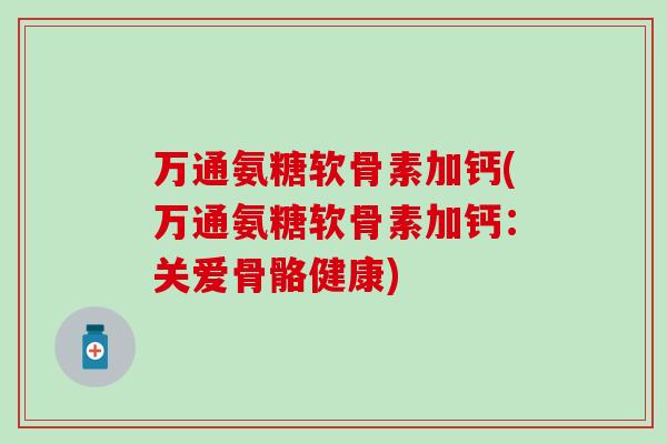 万通氨糖软骨素加钙(万通氨糖软骨素加钙:关爱骨骼健康)-第1张图片-氨糖科普网 万通氨糖软骨素加钙(万通氨糖软骨素加钙:关爱骨骼健康)-第1张图片-氨糖科普网