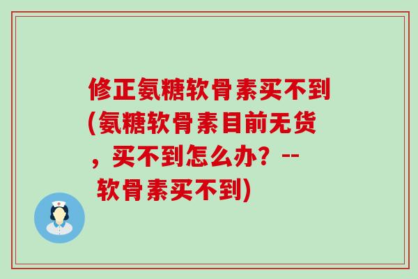 修正氨糖软骨素买不到(氨糖软骨素目前无货，买不到怎么办？-- 软骨素买不到)-第1张图片-氨糖科普网