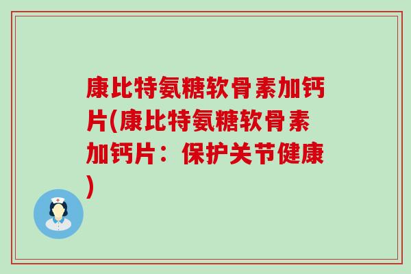 康比特氨糖软骨素加钙片(康比特氨糖软骨素加钙片：保护关节健康)-第1张图片-氨糖科普网