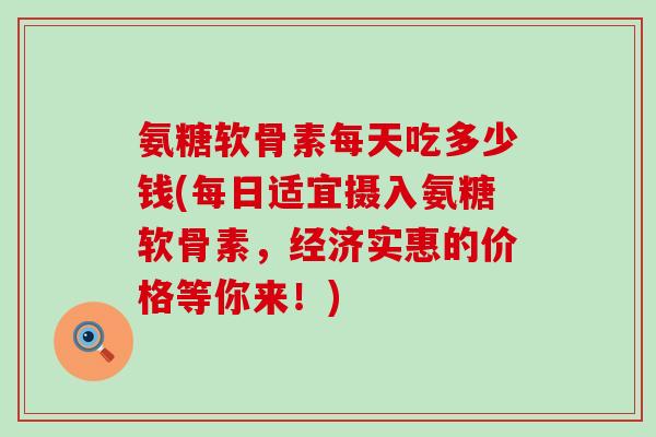 氨糖软骨素每天吃多少钱(每日适宜摄入氨糖软骨素,经济实惠的价格等你来!)-第1张图片-氨糖科普网 氨糖软骨素每天吃多少钱(每日适宜摄入氨糖软骨素,经济实惠的价格等你来!)-第1张图片-氨糖科普网