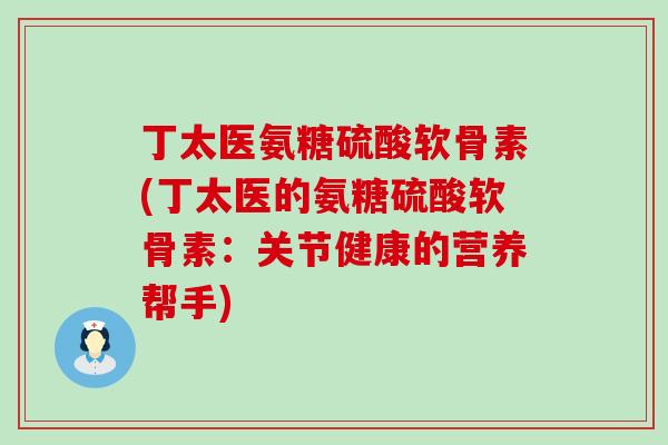 丁太医氨糖硫酸软骨素(丁太医的氨糖硫酸软骨素:关节健康的营养帮手)-第1张图片-氨糖科普网 丁太医氨糖硫酸软骨素(丁太医的氨糖硫酸软骨素:关节健康的营养帮手)-第1张图片-氨糖科普网
